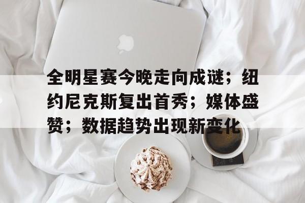 爱游戏登录入口-包含全明星赛今晚走向成谜；纽约尼克斯复出首秀；媒体盛赞；数据趋势出现新变化的词条