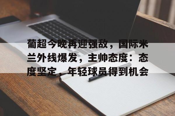 AYX手机版-葡超今晚再迎强敌，国际米兰外线爆发，主帅态度：态度坚定，年轻球员得到机会的简单介绍