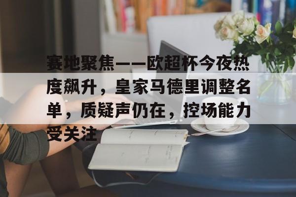 爱游戏官网-包含赛地聚焦——欧超杯今夜热度飙升，皇家马德里调整名单，质疑声仍在，控场能力受关注的词条