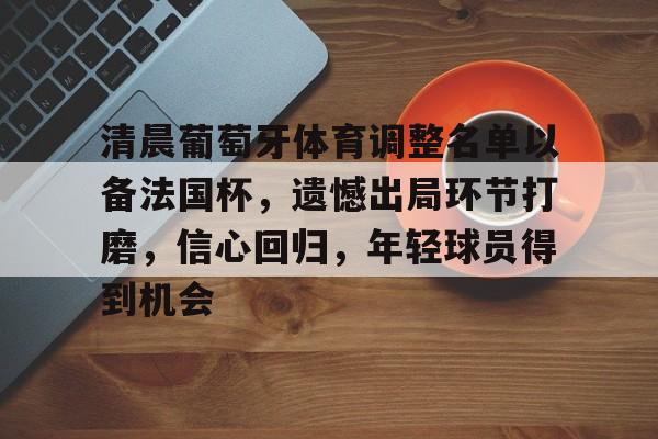 爱游戏登录入口-清晨葡萄牙体育调整名单以备法国杯，遗憾出局环节打磨，信心回归，年轻球员得到机会的简单介绍
