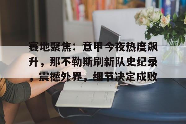 AYX手机版-包含赛地聚焦：意甲今夜热度飙升，那不勒斯刷新队史纪录，震撼外界，细节决定成败的词条