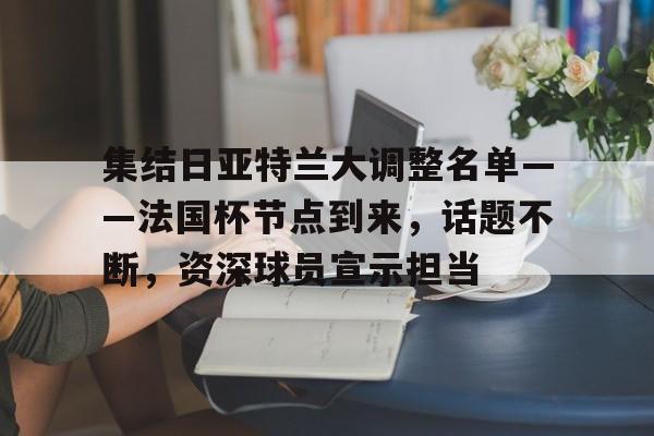 爱游戏登录入口-包含集结日亚特兰大调整名单——法国杯节点到来，话题不断，资深球员宣示担当的词条