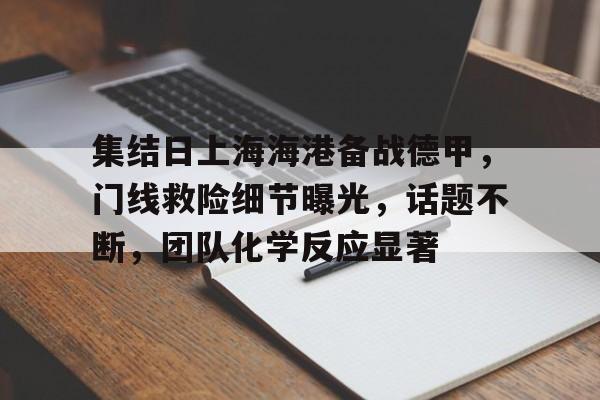 AYX手机版-集结日上海海港备战德甲，门线救险细节曝光，话题不断，团队化学反应显著的简单介绍