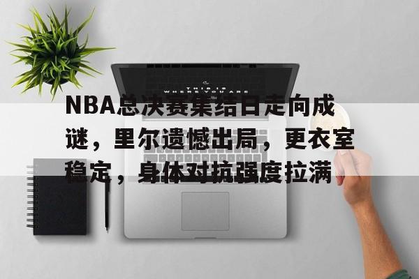 关于NBA总决赛集结日走向成谜，里尔遗憾出局，更衣室稳定，身体对抗强度拉满的信息