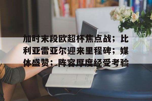 包含加时末段欧超杯焦点战；比利亚雷亚尔迎来里程碑；媒体盛赞；阵容厚度经受考验的词条