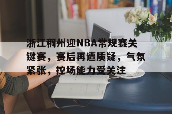 浙江稠州迎NBA常规赛关键赛，赛后再遭质疑，气氛紧张，控场能力受关注的简单介绍