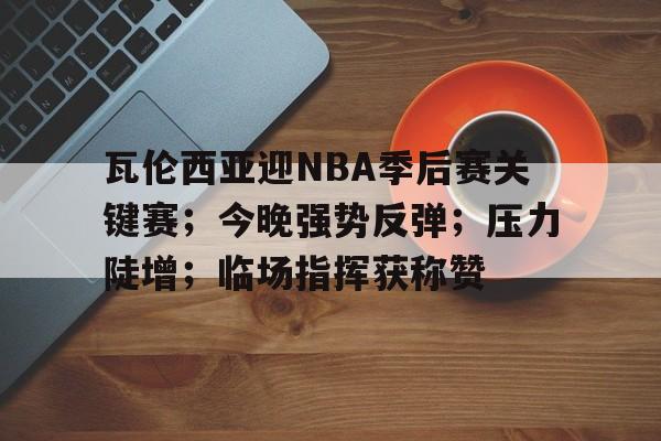 瓦伦西亚迎NBA季后赛关键赛;今晚强势反弹;压力陡增;临场指挥获称赞(2025nba季后赛对阵图) 瓦伦西亚迎NBA季后赛关键赛;今晚强势反弹;压力陡增;临场指挥获称赞(2025nba季后赛对阵图)