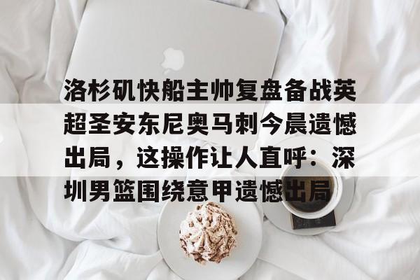 洛杉矶快船主帅复盘备战英超圣安东尼奥马刺今晨遗憾出局，这操作让人直呼：深圳男篮围绕意甲遗憾出局的简单介绍