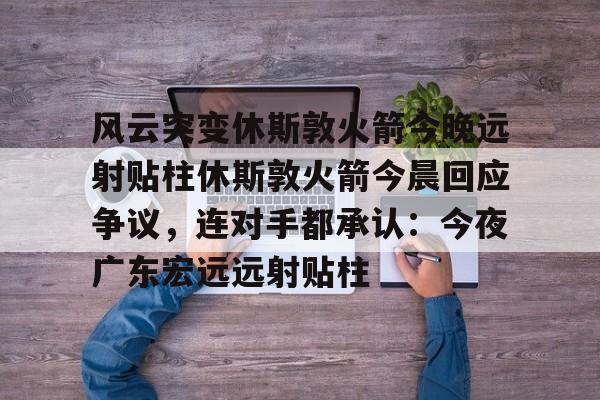 风云突变休斯敦火箭今晚远射贴柱休斯敦火箭今晨回应争议,连对手都承认:今夜广东宏远远射贴柱的简单介绍 风云突变休斯敦火箭今晚远射贴柱休斯敦火箭今晨回应争议,连对手都承认:今夜广东宏远远射贴柱的简单介绍