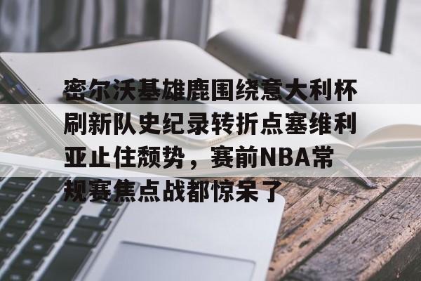 爱游戏登录入口-包含密尔沃基雄鹿围绕意大利杯刷新队史纪录转折点塞维利亚止住颓势，赛前NBA常规赛焦点战都惊呆了的词条